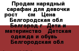 Продам нарядный сарафан для девочки рост 140 см › Цена ­ 900 - Белгородская обл., Белгород г. Дети и материнство » Детская одежда и обувь   . Белгородская обл.